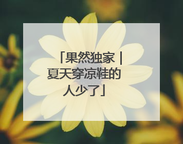 果然独家｜夏天穿凉鞋的人少了