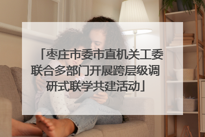 枣庄市委市直机关工委联合多部门开展跨层级调研式联学共建活动