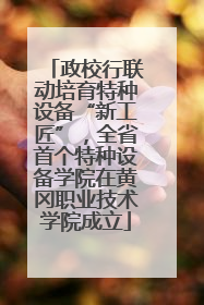 政校行联动培育特种设备“新工匠”，全省首个特种设备学院在黄冈职业技术学院成立