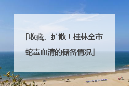 收藏、扩散！桂林全市蛇毒血清的储备情况