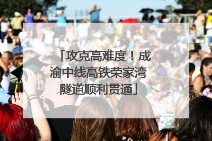 攻克高难度！成渝中线高铁荣家湾隧道顺利贯通