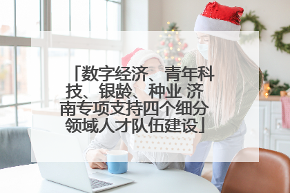 数字经济、青年科技、银龄、种业 济南专项支持四个细分领域人才队伍建设