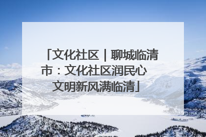 文化社区｜聊城临清市：文化社区润民心 文明新风满临清