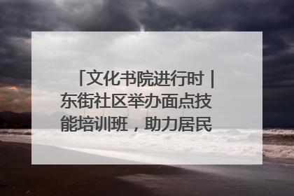 文化书院进行时｜东街社区举办面点技能培训班，助力居民就业创业！