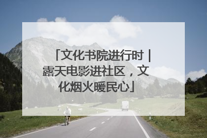 文化书院进行时｜露天电影进社区，文化烟火暖民心