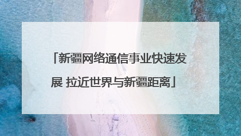 新疆网络通信事业快速发展 拉近世界与新疆距离