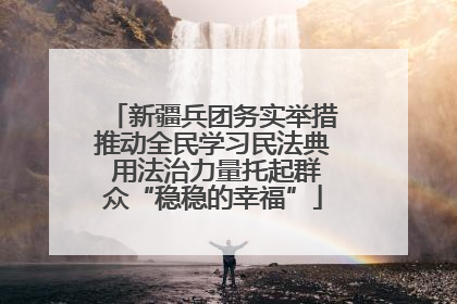 新疆兵团务实举措推动全民学习民法典 用法治力量托起群众“稳稳的幸福”