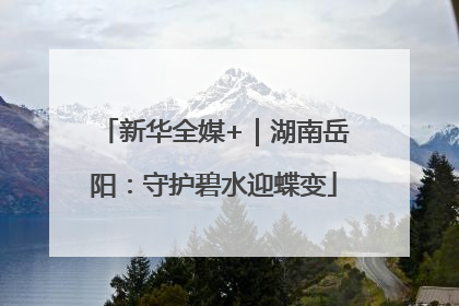 新华全媒+｜湖南岳阳：守护碧水迎蝶变