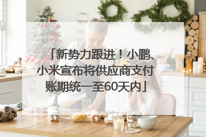 新势力跟进！小鹏、小米宣布将供应商支付账期统一至60天内