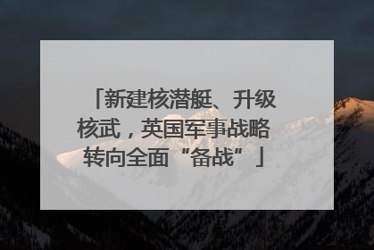 新建核潜艇、升级核武，英国军事战略转向全面“备战”