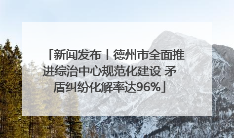 新闻发布丨德州市全面推进综治中心规范化建设 矛盾纠纷化解率达96%