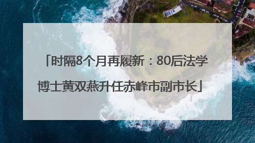 时隔8个月再履新：80后法学博士黄双燕升任赤峰市副市长