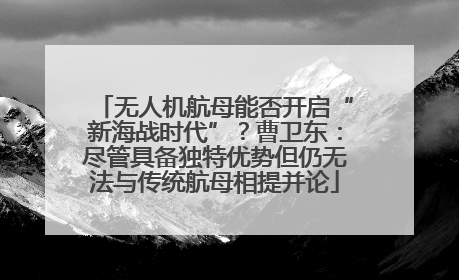 无人机航母能否开启“新海战时代”？曹卫东：尽管具备独特优势但仍无法与传统航母相提并论