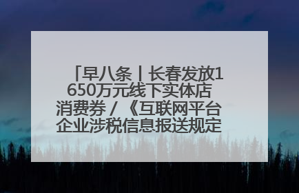 早八条丨长春发放1650万元线下实体店消费券／《互联网平台企业涉税信息报送规定》正式施行