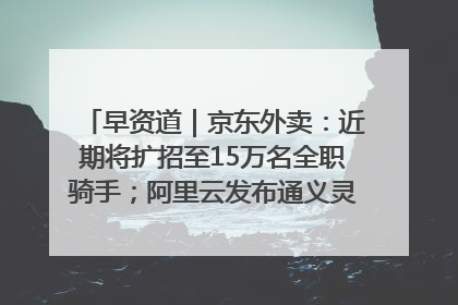 早资道｜京东外卖：近期将扩招至15万名全职骑手；阿里云发布通义灵码AI IDE