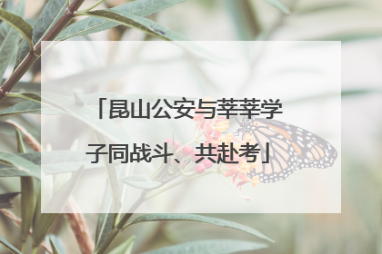 昆山公安与莘莘学子同战斗、共赴考