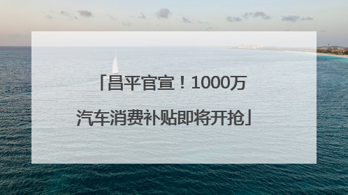 昌平官宣！1000万汽车消费补贴即将开抢