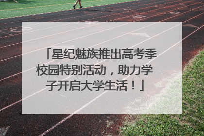 星纪魅族推出高考季校园特别活动，助力学子开启大学生活！