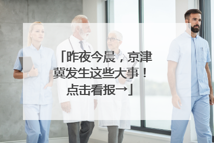 昨夜今晨，京津冀发生这些大事！点击看报→
