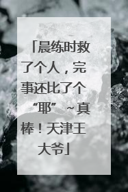 晨练时救了个人，完事还比了个“耶”～真棒！天津王大爷