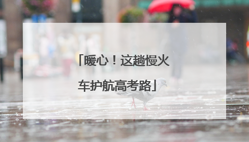 暖心！这趟慢火车护航高考路