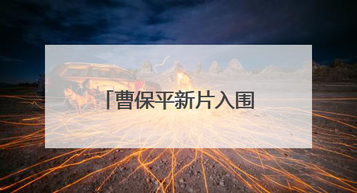 曹保平新片入围第27届上海国际电影节主竞赛单元，全名单揭晓