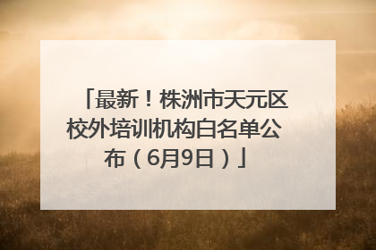 最新！株洲市天元区校外培训机构白名单公布（6月9日）