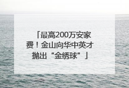 最高200万安家费！金山向华中英才抛出“金绣球”
