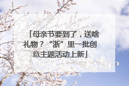 母亲节要到了，送啥礼物？“浙”里一批创意主题活动上新