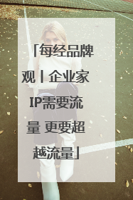 每经品牌观丨企业家IP需要流量 更要超越流量
