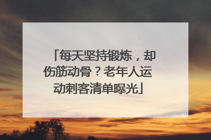 每天坚持锻炼，却伤筋动骨？老年人运动刺客清单曝光
