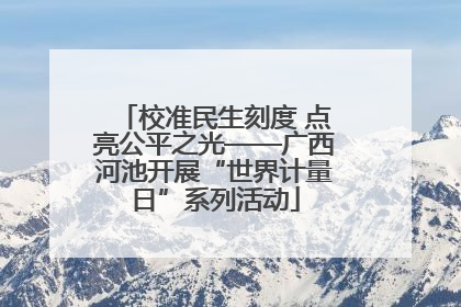 校准民生刻度 点亮公平之光——广西河池开展“世界计量日”系列活动