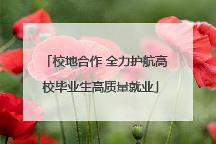 校地合作 全力护航高校毕业生高质量就业