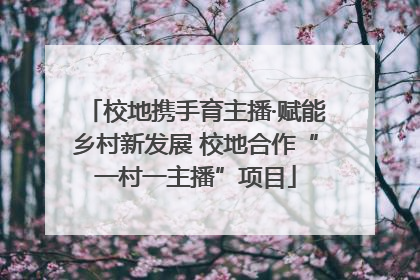 校地携手育主播·赋能乡村新发展 校地合作“一村一主播”项目