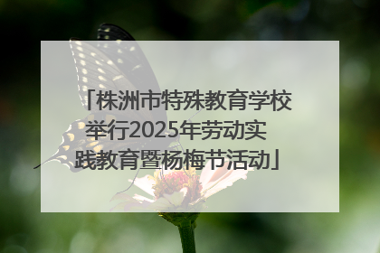 株洲市特殊教育学校举行2025年劳动实践教育暨杨梅节活动