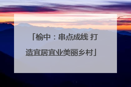 榆中：串点成线 打造宜居宜业美丽乡村