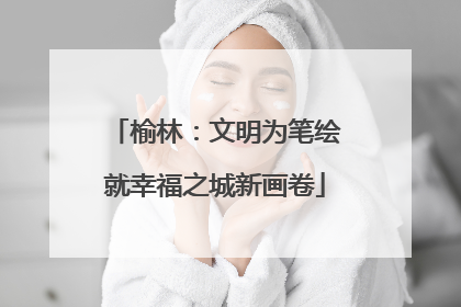 榆林：文明为笔绘就幸福之城新画卷