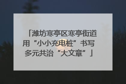 潍坊寒亭区寒亭街道用“小小充电桩”书写多元共治“大文章”