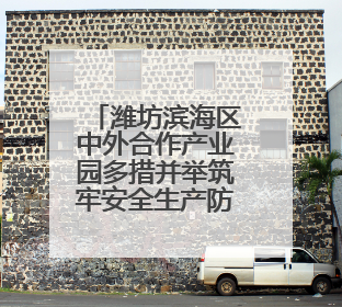 潍坊滨海区中外合作产业园多措并举筑牢安全生产防线