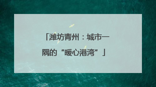 潍坊青州：城市一隅的“暖心港湾”
