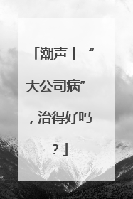 潮声丨“大公司病”，治得好吗？