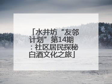 水井坊“友邻计划”第14期：社区居民探秘白酒文化之旅