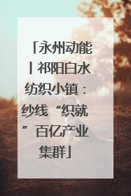 永州动能丨祁阳白水纺织小镇：纱线“织就”百亿产业集群