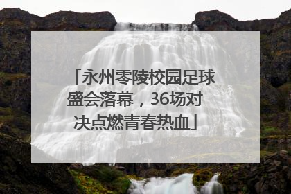 永州零陵校园足球盛会落幕，36场对决点燃青春热血