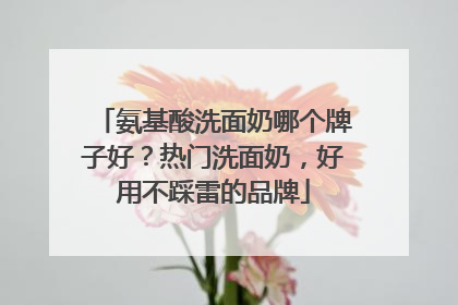 氨基酸洗面奶哪个牌子好？热门洗面奶，好用不踩雷的品牌