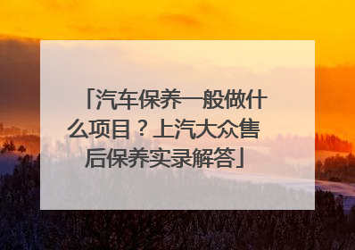 汽车保养一般做什么项目？上汽大众售后保养实录解答
