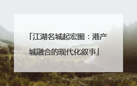 江湖名城起宏图：港产城融合的现代化叙事