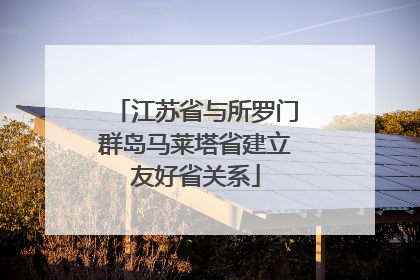 江苏省与所罗门群岛马莱塔省建立友好省关系