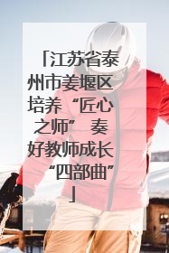 江苏省泰州市姜堰区培养“匠心之师” 奏好教师成长“四部曲”