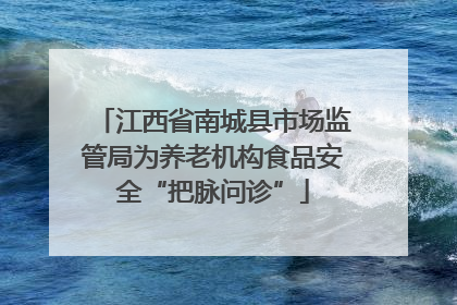 江西省南城县市场监管局为养老机构食品安全“把脉问诊”